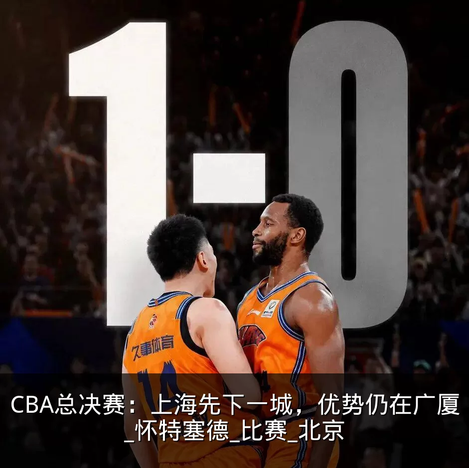 CBA总决赛:上海先下一城,优势仍在广厦_怀特塞德_比赛_北京